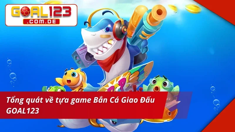 Săn Thưởng Cực Đã Cùng Trò Chơi Bắn Cá Giao Đấu Tại GOAL123 2 Thông tin về Bắn Cá Giao Đấu GOAL123