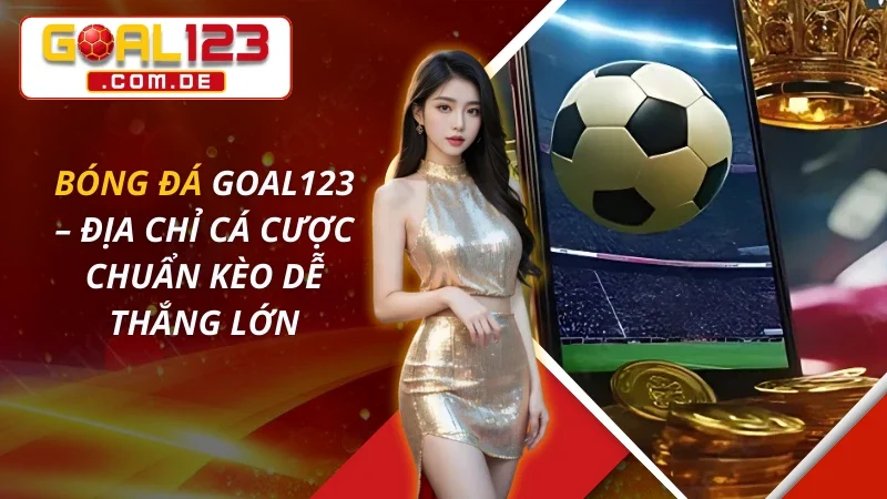 Bóng Đá – Địa Chỉ Cá Cược Chuẩn Kèo Dễ Thắng Lớn GOAL123 3 Bóng Đá