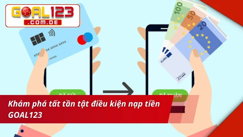 Nạp Tiền GOAL123 - Hướng Dẫn Thao Tác Nạp Tiền An Toàn 2 Khám phá tất cả điều kiện nạp tiền GOAL123