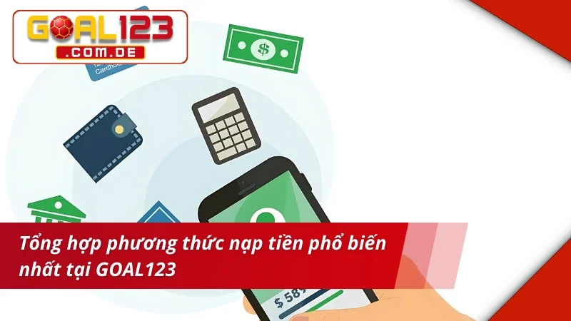 Nạp Tiền GOAL123 - Hướng Dẫn Thao Tác Nạp Tiền An Toàn 3 Tổng hợp phương thức nạp tiền GOAL123 phổ biến