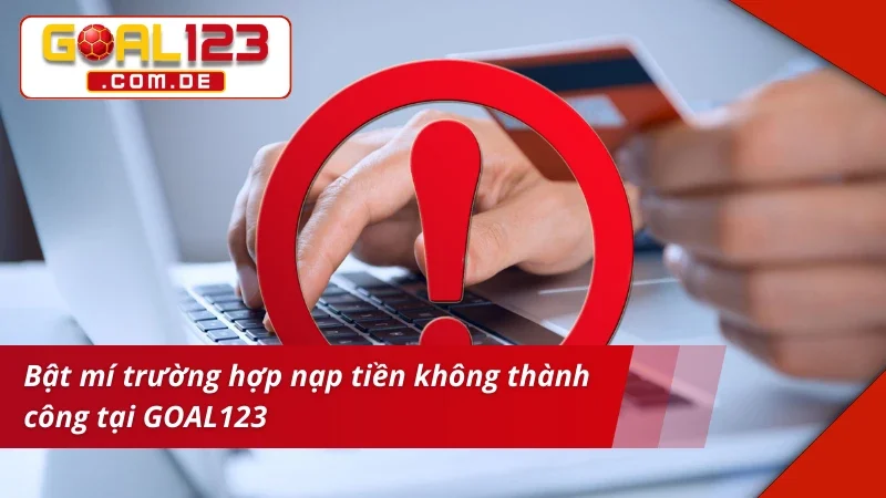 Nạp Tiền GOAL123 - Hướng Dẫn Thao Tác Nạp Tiền An Toàn 6 Bật mí trường hợp nạp tiền GOAL123 không thành công