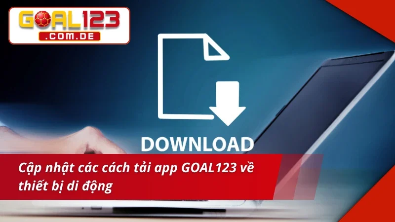 Tải App GOAL123 - Tham Gia Mọi Ván Cược Online Dễ Dàng, Thuận Tiện 2 Cập nhật các cách tải app goal123 nhanh chóng và tiện lợi